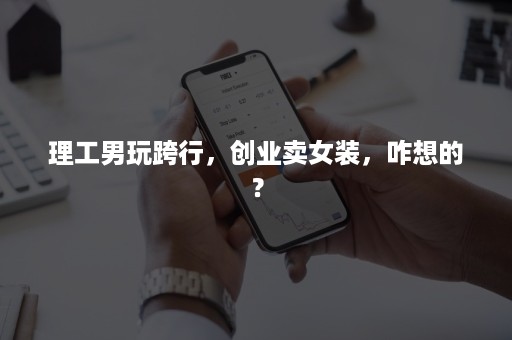 理工男玩跨行，创业卖女装，咋想的？