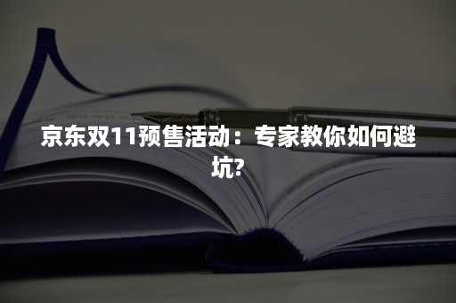 京东双11预售活动：专家教你如何避坑?