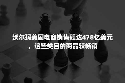 沃尔玛美国电商销售额达478亿美元，这些类目的商品较畅销