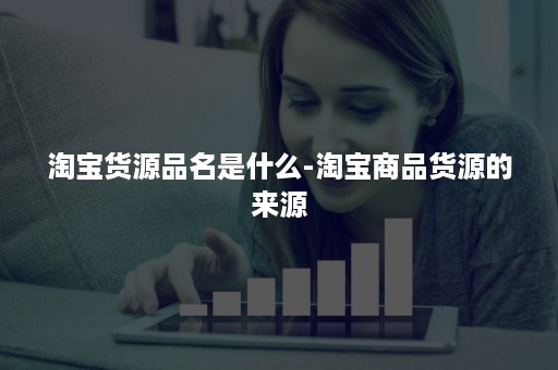 淘宝货源品名是什么-淘宝商品货源的来源