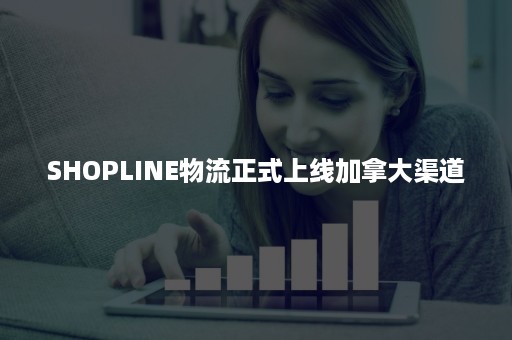 SHOPLINE物流正式上线加拿大渠道