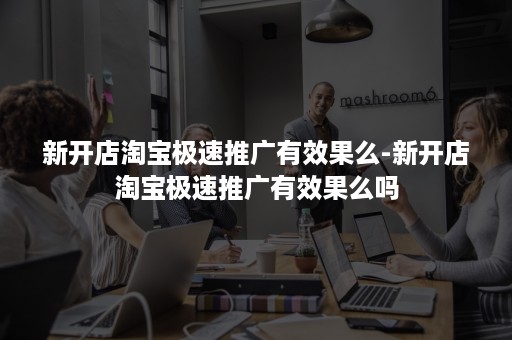 新开店淘宝极速推广有效果么-新开店淘宝极速推广有效果么吗 新开店淘宝极速推广有效果么-新开店淘宝极速推广有效果么吗