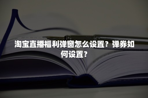 淘宝直播福利弹窗怎么设置？弹券如何设置？