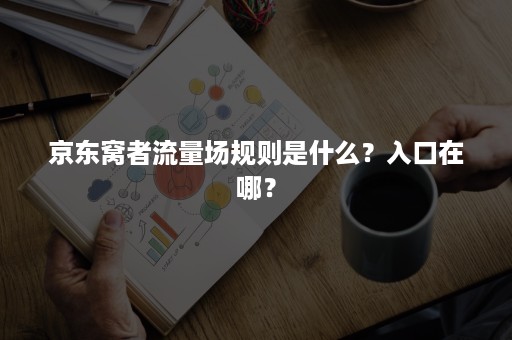 京东窝者流量场规则是什么？入口在哪？