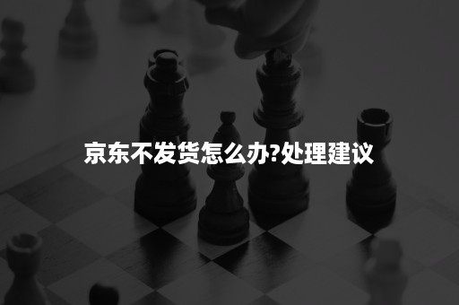 京东不发货怎么办?处理建议