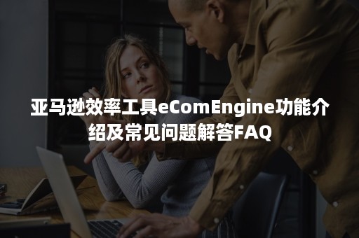 亚马逊效率工具eComEngine功能介绍及常见问题解答FAQ