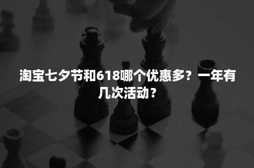 淘宝七夕节和618哪个优惠多？一年有几次活动？