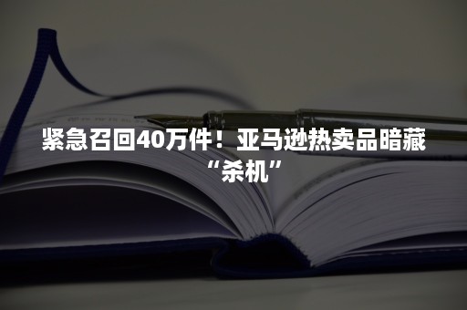 紧急召回40万件！亚马逊热卖品暗藏“杀机”