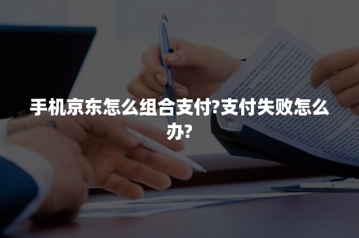 手机京东怎么组合支付?支付失败怎么办?