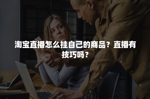 淘宝直播怎么挂自己的商品？直播有技巧吗？