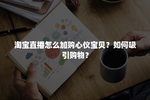 淘宝直播怎么加购心仪宝贝？如何吸引购物？