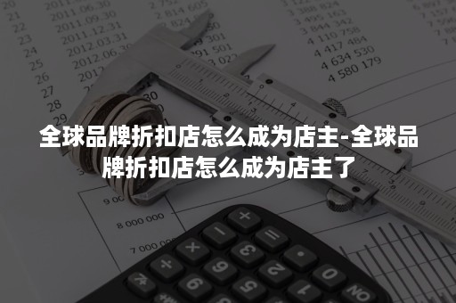 全球品牌折扣店怎么成为店主-全球品牌折扣店怎么成为店主了