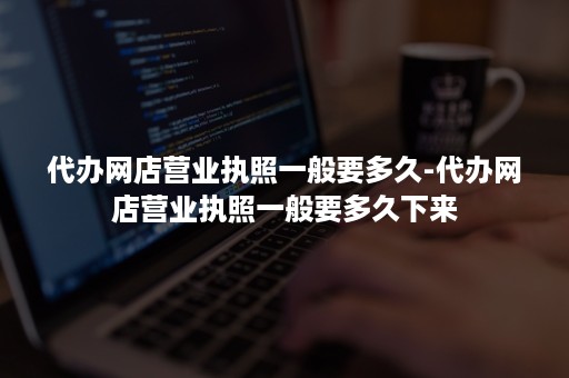 代办网店营业执照一般要多久-代办网店营业执照一般要多久下来 代办网店营业执照一般要多久-代办网店营业执照一般要多久下来