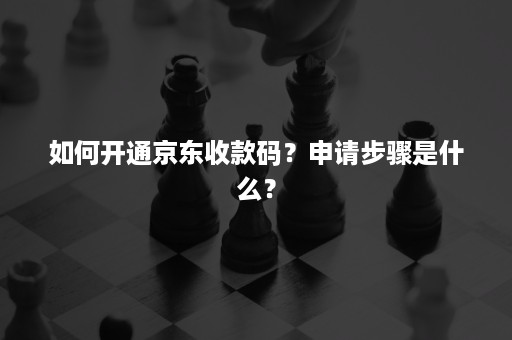 如何开通京东收款码？申请步骤是什么？