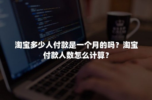 淘宝多少人付款是一个月的吗？淘宝付款人数怎么计算？