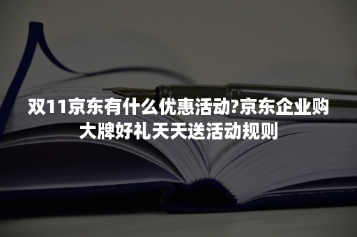 双11京东有什么优惠活动?京东企业购大牌好礼天天送活动规则 双11京东有什么优惠活动?京东企业购大牌好礼天天送活动规则
