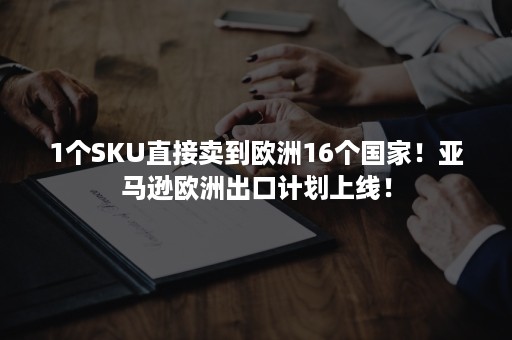 1个SKU直接卖到欧洲16个国家！亚马逊欧洲出口计划上线！