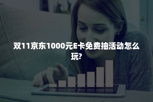 双11京东1000元E卡免费抽活动怎么玩?