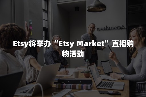 Etsy将举办“Etsy Market”直播购物活动