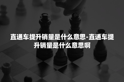 直通车提升销量是什么意思-直通车提升销量是什么意思啊