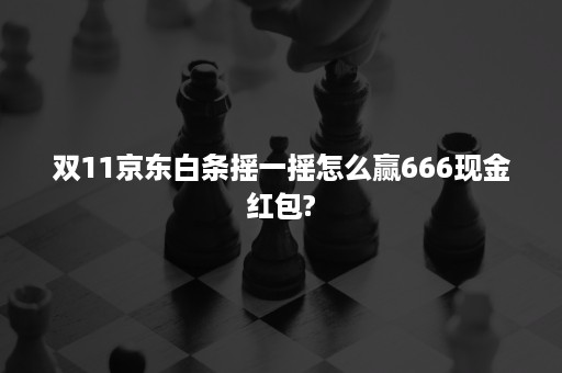 双11京东白条摇一摇怎么赢666现金红包?