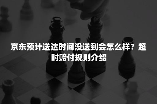 京东预计送达时间没送到会怎么样？超时赔付规则介绍