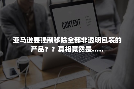 亚马逊要强制移除全部非透明包装的产品？？真相竟然是.....