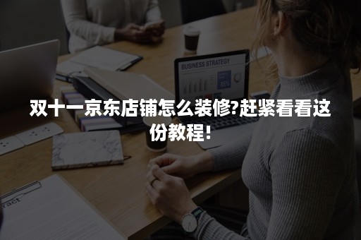 双十一京东店铺怎么装修?赶紧看看这份教程! 双十一京东店铺怎么装修?赶紧看看这份教程!