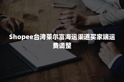 Shopee台湾莱尔富海运渠道买家端运费调整