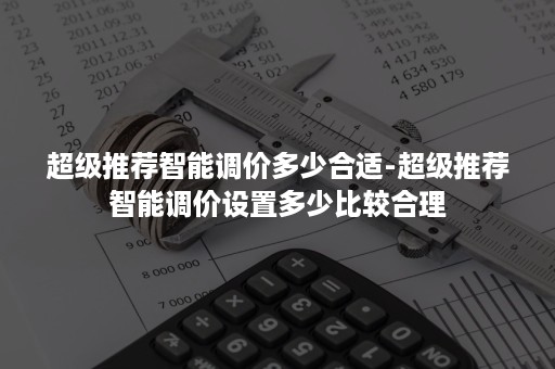 超级推荐智能调价多少合适-超级推荐智能调价设置多少比较合理