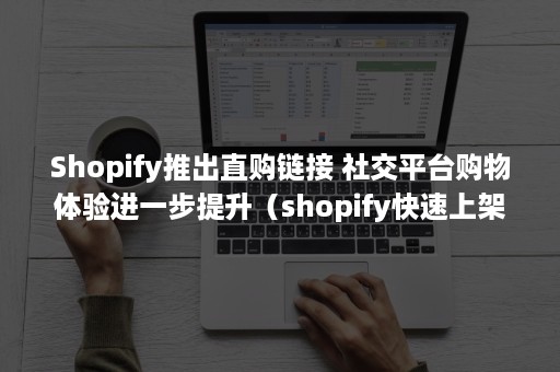 Shopify推出直购链接 社交平台购物体验进一步提升（shopify快速上架）