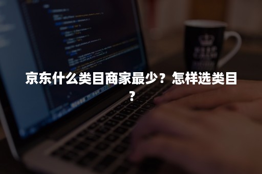 京东什么类目商家最少？怎样选类目？