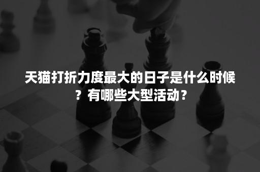 天猫打折力度最大的日子是什么时候？有哪些大型活动？