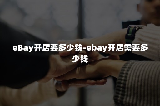 eBay开店要多少钱-ebay开店需要多少钱