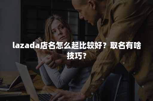 lazada店名怎么起比较好？取名有啥技巧？