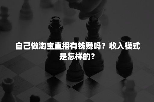 自己做淘宝直播有钱赚吗？收入模式是怎样的？