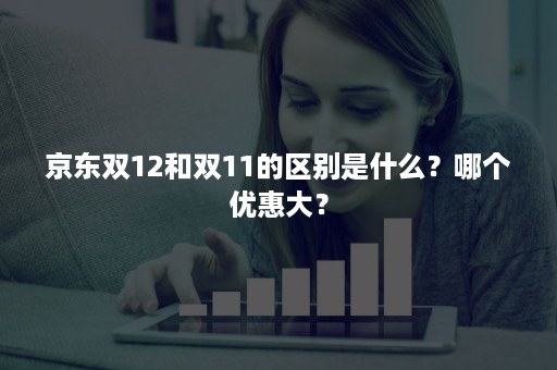 京东双12和双11的区别是什么？哪个优惠大？