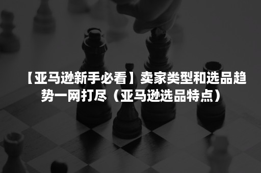 【亚马逊新手必看】卖家类型和选品趋势一网打尽（亚马逊选品特点）