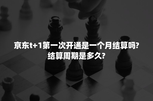 京东t+1第一次开通是一个月结算吗?结算周期是多久?