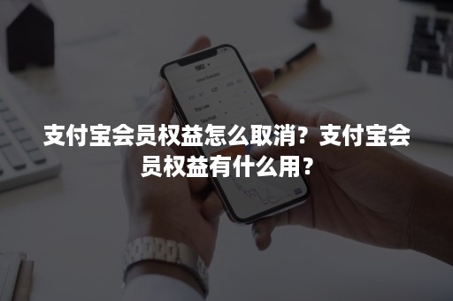 支付宝会员权益怎么取消？支付宝会员权益有什么用？