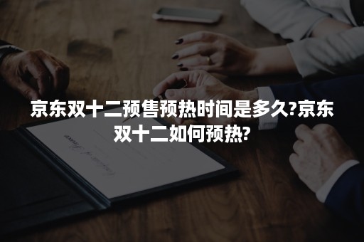 京东双十二预售预热时间是多久?京东双十二如何预热?