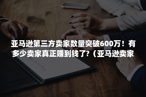 亚马逊第三方卖家数量突破600万！有多少卖家真正赚到钱了?（亚马逊卖家成功案例）