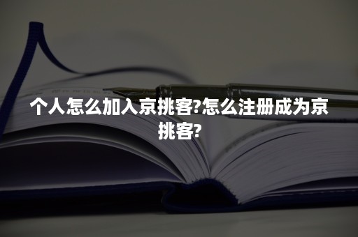 个人怎么加入京挑客?怎么注册成为京挑客?