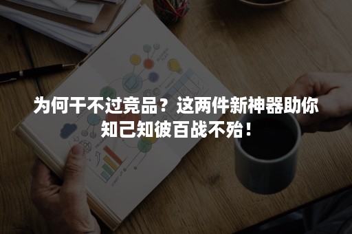 为何干不过竞品？这两件新神器助你知己知彼百战不殆！