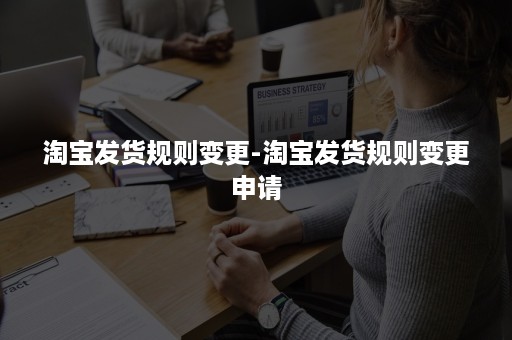 淘宝发货规则变更-淘宝发货规则变更申请