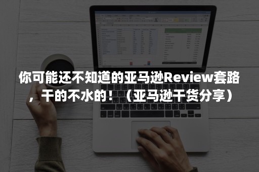 你可能还不知道的亚马逊Review套路，干的不水的！（亚马逊干货分享）