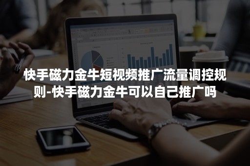 快手磁力金牛短视频推广流量调控规则-快手磁力金牛可以自己推广吗