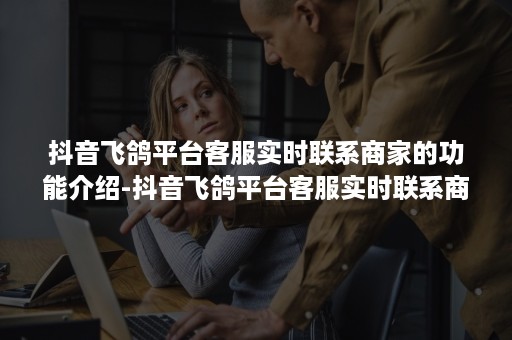 抖音飞鸽平台客服实时联系商家的功能介绍-抖音飞鸽平台客服实时联系商家的功能介绍怎么写