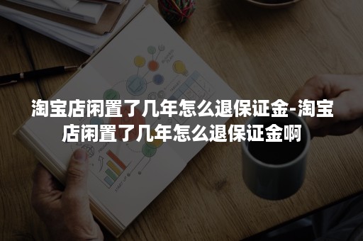 淘宝店闲置了几年怎么退保证金-淘宝店闲置了几年怎么退保证金啊