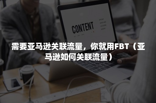 需要亚马逊关联流量，你就用FBT（亚马逊如何关联流量）